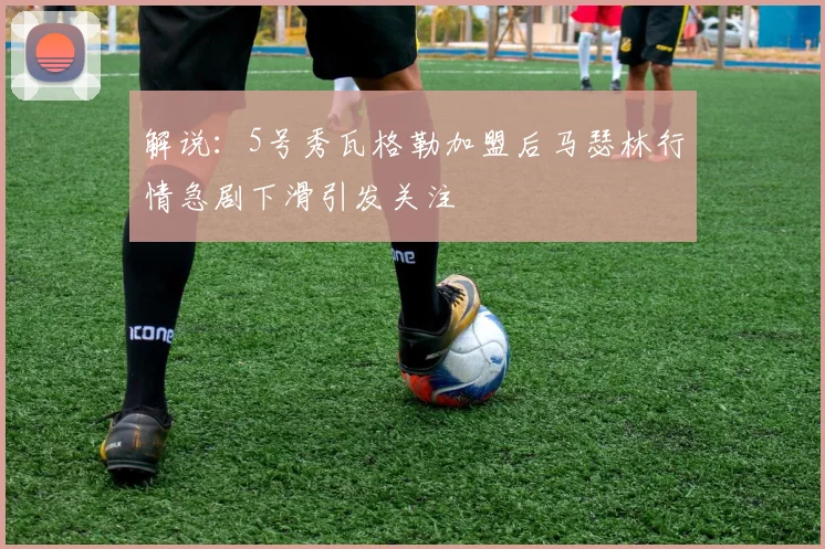 解说：5号秀瓦格勒加盟后马瑟林行情急剧下滑引发关注