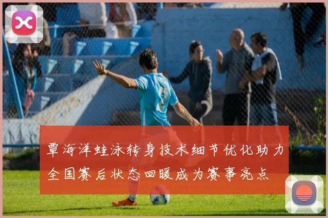 覃海洋蛙泳转身技术细节优化助力全国赛后状态回暖成为赛事亮点
