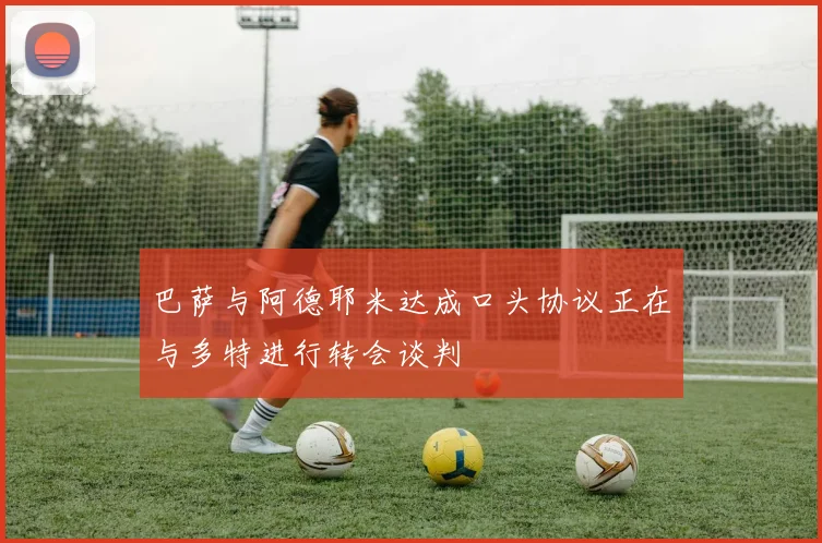 巴萨与阿德耶米达成口头协议正在与多特进行转会谈判