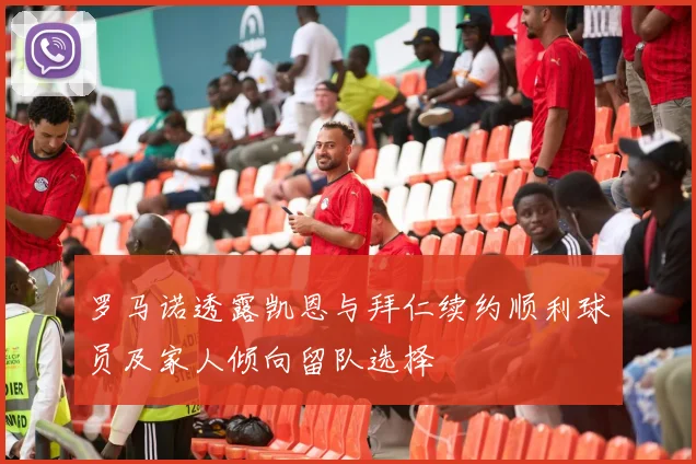 罗马诺透露凯恩与拜仁续约顺利球员及家人倾向留队选择