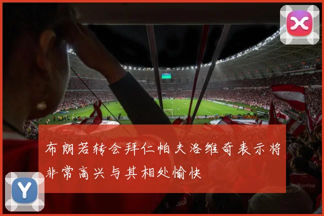 布朗若转会拜仁帕夫洛维奇表示将非常高兴与其相处愉快