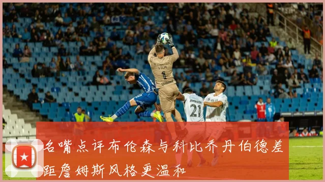 名嘴点评布伦森与科比乔丹伯德差距詹姆斯风格更温和