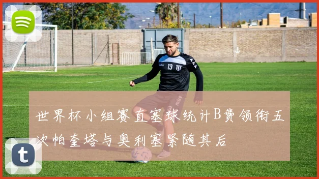 世界杯小组赛直塞球统计B费领衔五次帕奎塔与奥利塞紧随其后