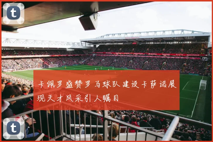 卡佩罗盛赞罗马球队建设卡萨诺展现天才风采引人瞩目