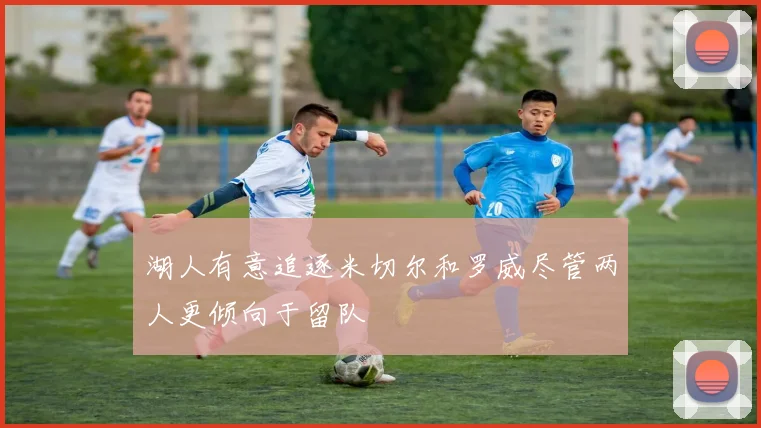 湖人有意追逐米切尔和罗威尽管两人更倾向于留队