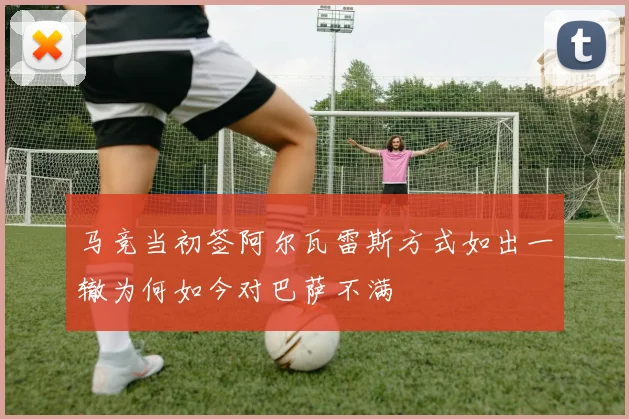 马竞当初签阿尔瓦雷斯方式如出一辙为何如今对巴萨不满