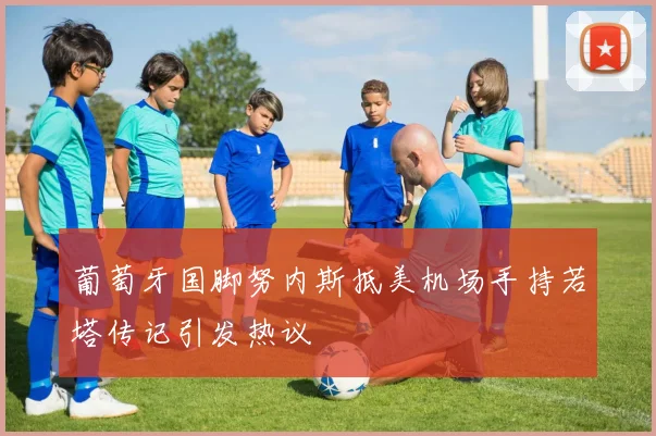 葡萄牙国脚努内斯抵美机场手持若塔传记引发热议