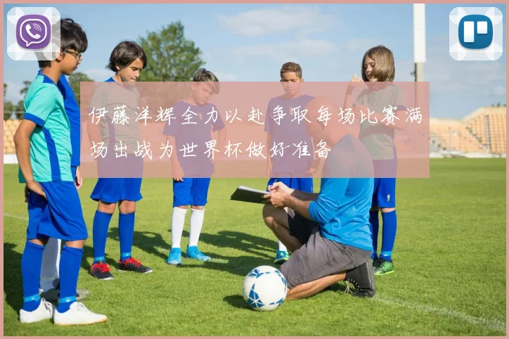 伊藤洋辉全力以赴争取每场比赛满场出战为世界杯做好准备