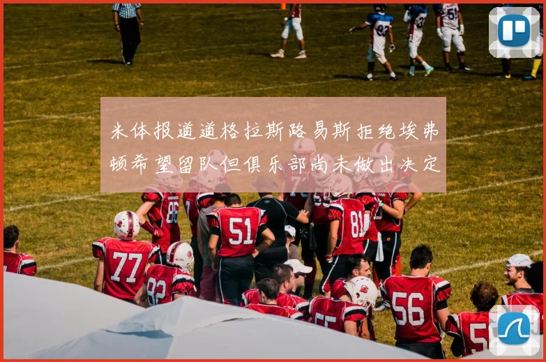 米体报道道格拉斯路易斯拒绝埃弗顿希望留队但俱乐部尚未做出决定