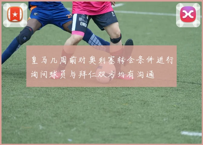 皇马几周前对奥利塞转会条件进行询问球员与拜仁双方均有沟通