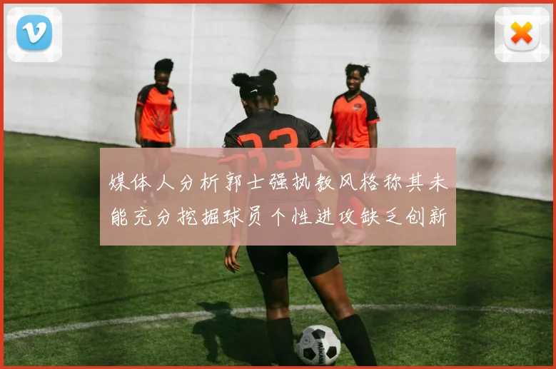 媒体人分析郭士强执教风格称其未能充分挖掘球员个性进攻缺乏创新性