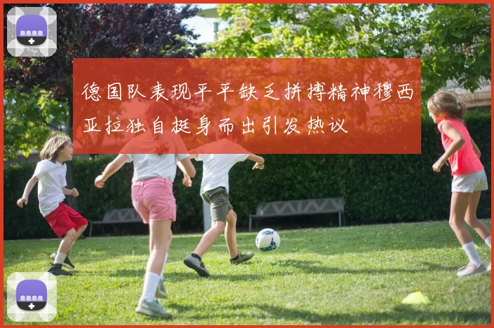 德国队表现平平缺乏拼搏精神穆西亚拉独自挺身而出引发热议