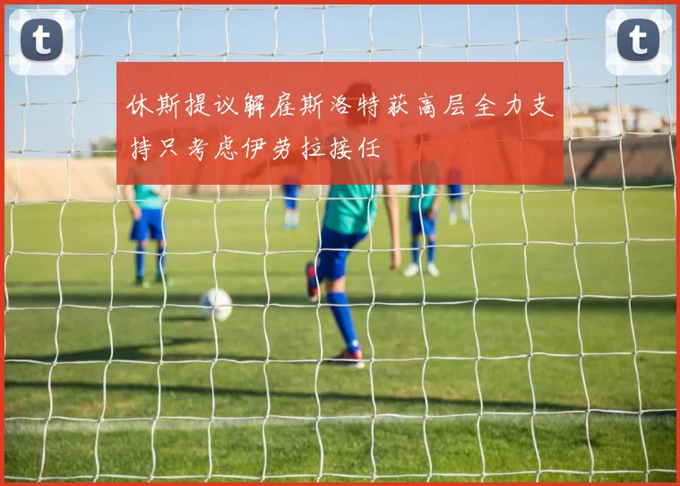 休斯提议解雇斯洛特获高层全力支持只考虑伊劳拉接任