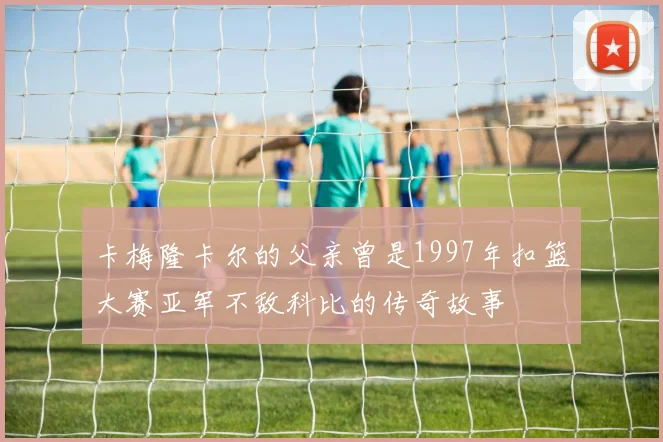卡梅隆卡尔的父亲曾是1997年扣篮大赛亚军不敌科比的传奇故事