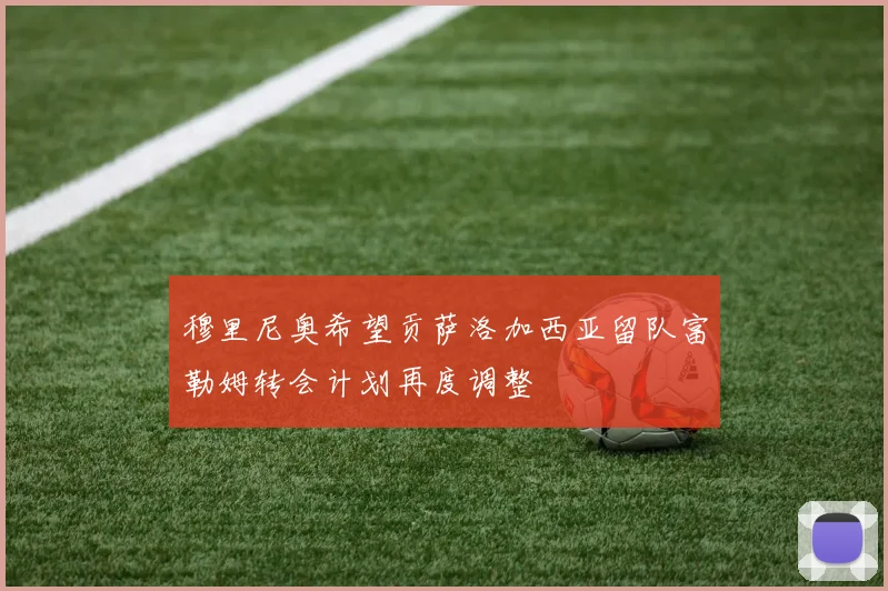 穆里尼奥希望贡萨洛加西亚留队富勒姆转会计划再度调整