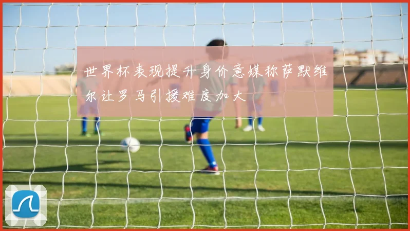世界杯表现提升身价意媒称萨默维尔让罗马引援难度加大