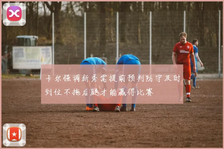 卡尔强调新秀需提前预判防守及时到位不拖后腿才能赢得比赛