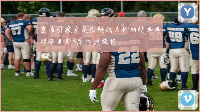 皇马引援全是成熟战力科纳特库库邓弗里斯B席均为强将