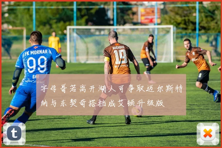 字母哥若离开湖人可争取迈尔斯特纳与东契奇搭档成艾顿升级版