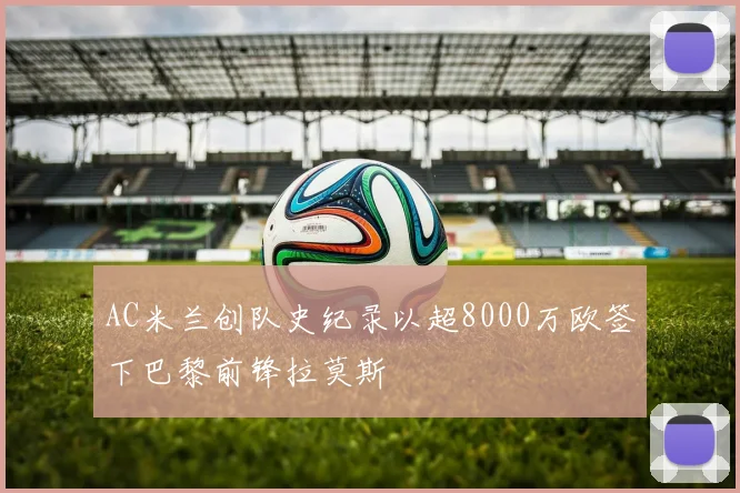 AC米兰创队史纪录以超8000万欧签下巴黎前锋拉莫斯
