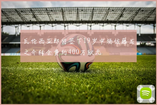 瓦伦西亚即将签下19岁中场佐藤龙之介转会费约400万欧元