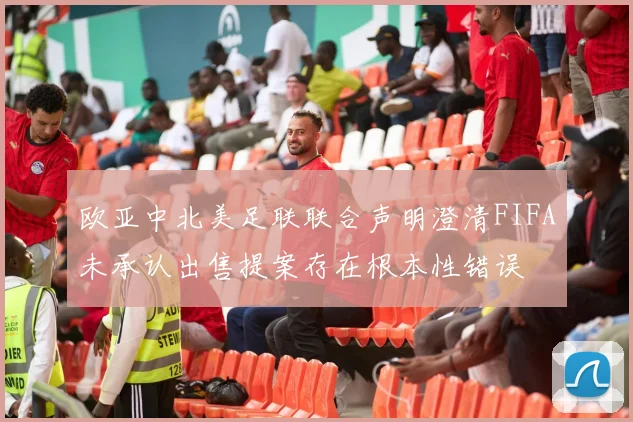 欧亚中北美足联联合声明澄清FIFA未承认出售提案存在根本性错误