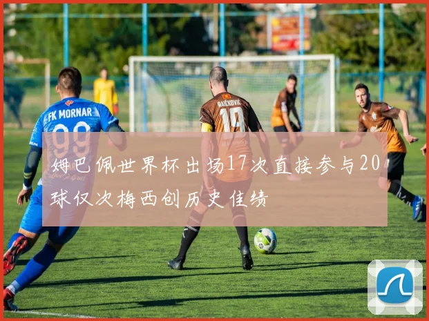 姆巴佩世界杯出场17次直接参与20球仅次梅西创历史佳绩