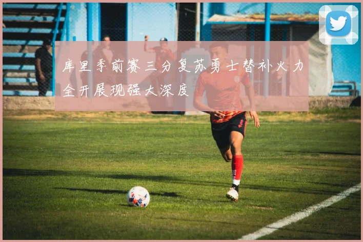 库里季前赛三分复苏勇士替补火力全开展现强大深度